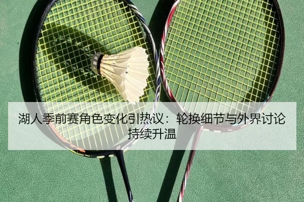 湖人季前赛角色变化引热议：轮换细节与外界讨论持续升温