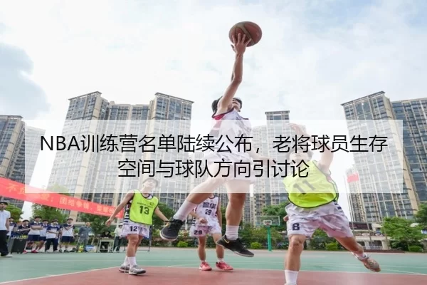 NBA训练营名单陆续公布，老将球员生存空间与球队方向引讨论